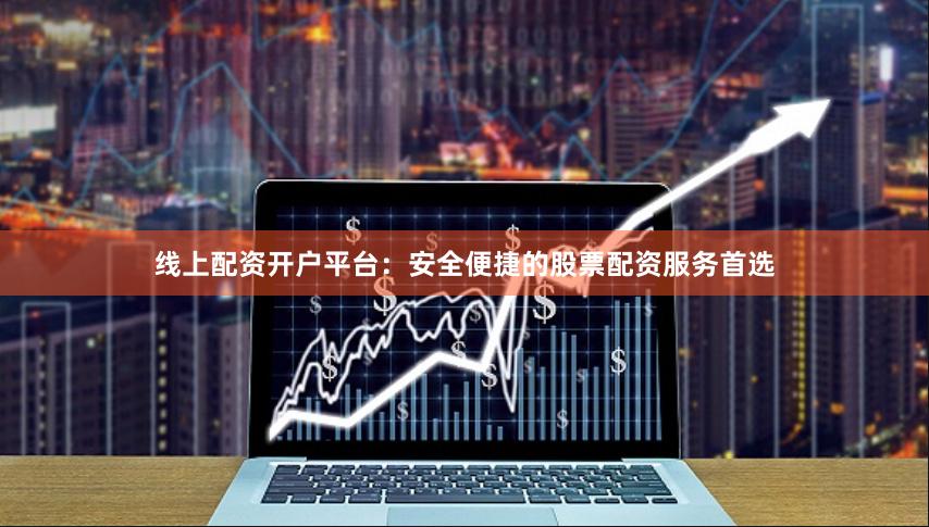 线上配资开户平台：安全便捷的股票配资服务首选