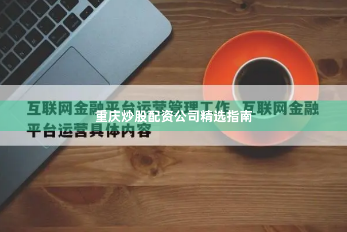 重庆炒股配资公司精选指南