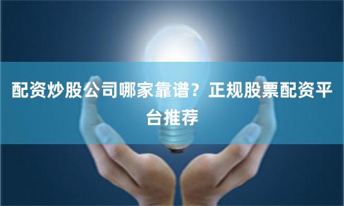 配资炒股公司哪家靠谱？正规股票配资平台推荐