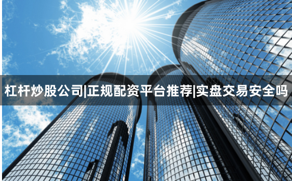 杠杆炒股公司|正规配资平台推荐|实盘交易安全吗