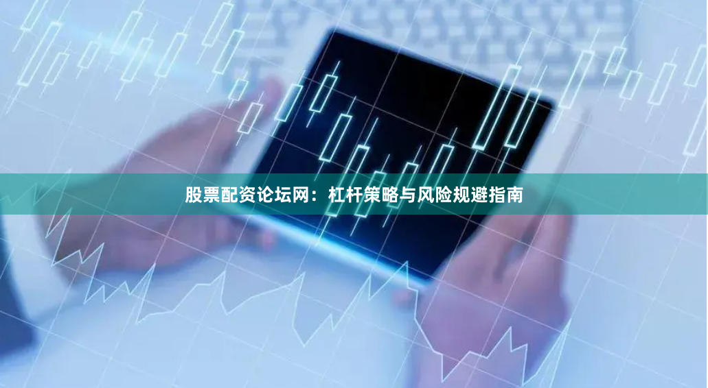 股票配资论坛网：杠杆策略与风险规避指南
