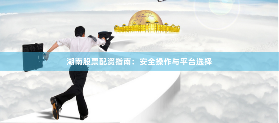 湖南股票配资指南：安全操作与平台选择