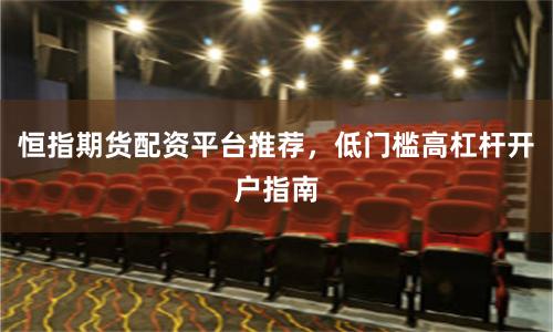 恒指期货配资平台推荐，低门槛高杠杆开户指南