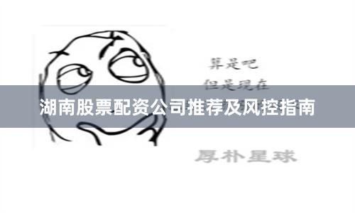 湖南股票配资公司推荐及风控指南