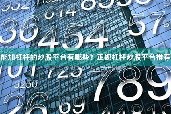 能加杠杆的炒股平台有哪些？正规杠杆炒股平台推荐