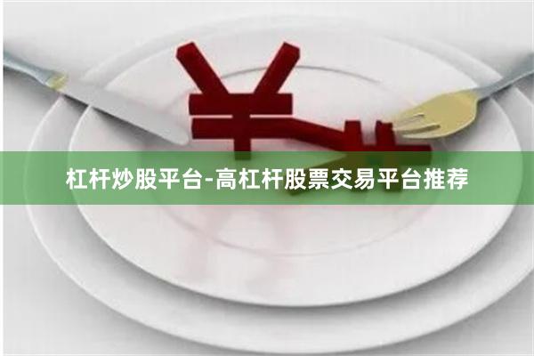 杠杆炒股平台-高杠杆股票交易平台推荐