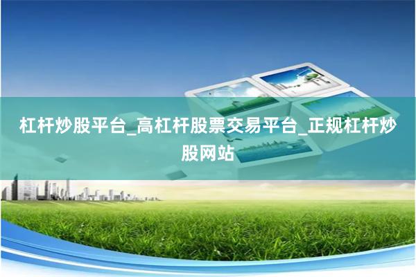 杠杆炒股平台_高杠杆股票交易平台_正规杠杆炒股网站