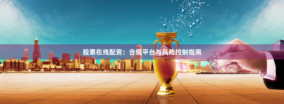 股票在线配资：合规平台与风险控制指南