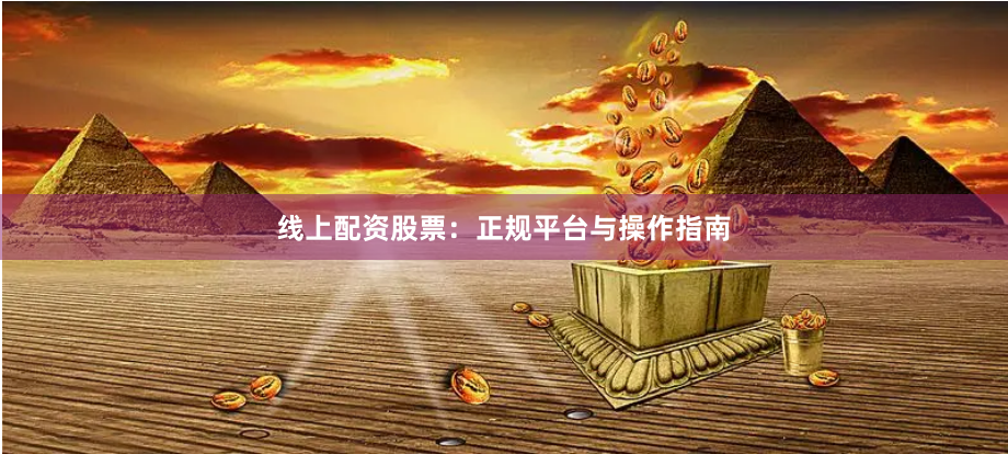 线上配资股票：正规平台与操作指南