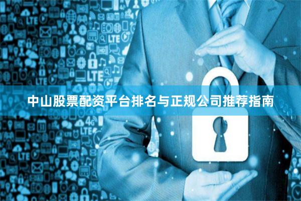 中山股票配资平台排名与正规公司推荐指南