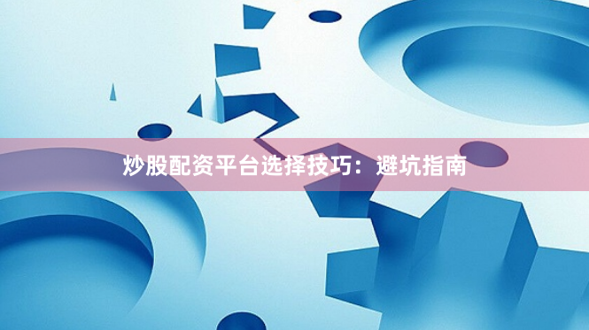 炒股配资平台选择技巧：避坑指南