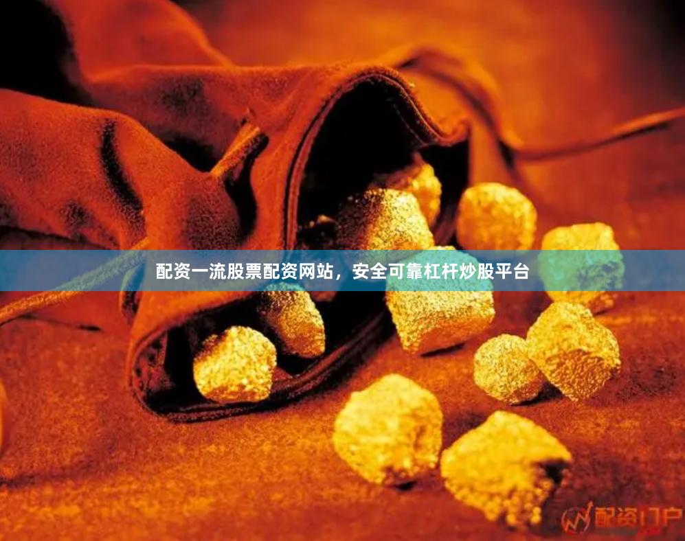 配资一流股票配资网站，安全可靠杠杆炒股平台