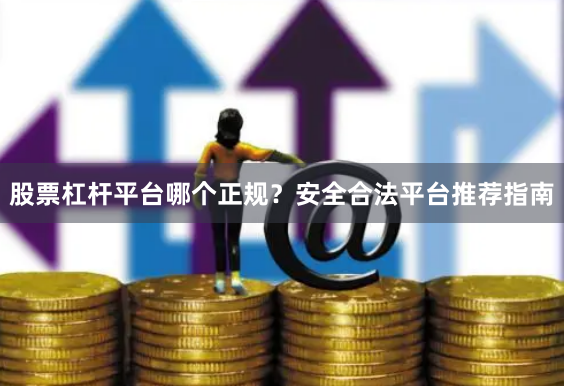 股票杠杆平台哪个正规？安全合法平台推荐指南