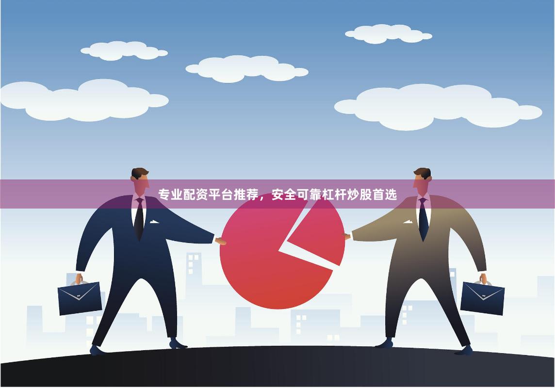 专业配资平台推荐，安全可靠杠杆炒股首选