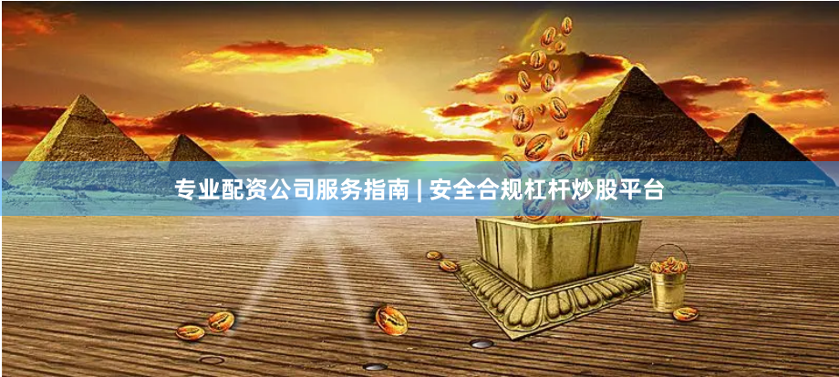 专业配资公司服务指南 | 安全合规杠杆炒股平台