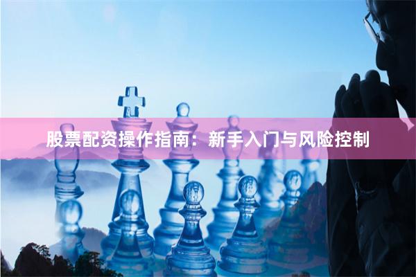 股票配资操作指南：新手入门与风险控制