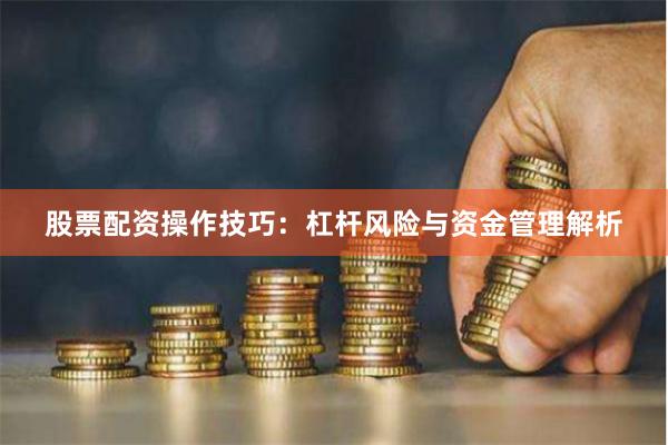股票配资操作技巧：杠杆风险与资金管理解析