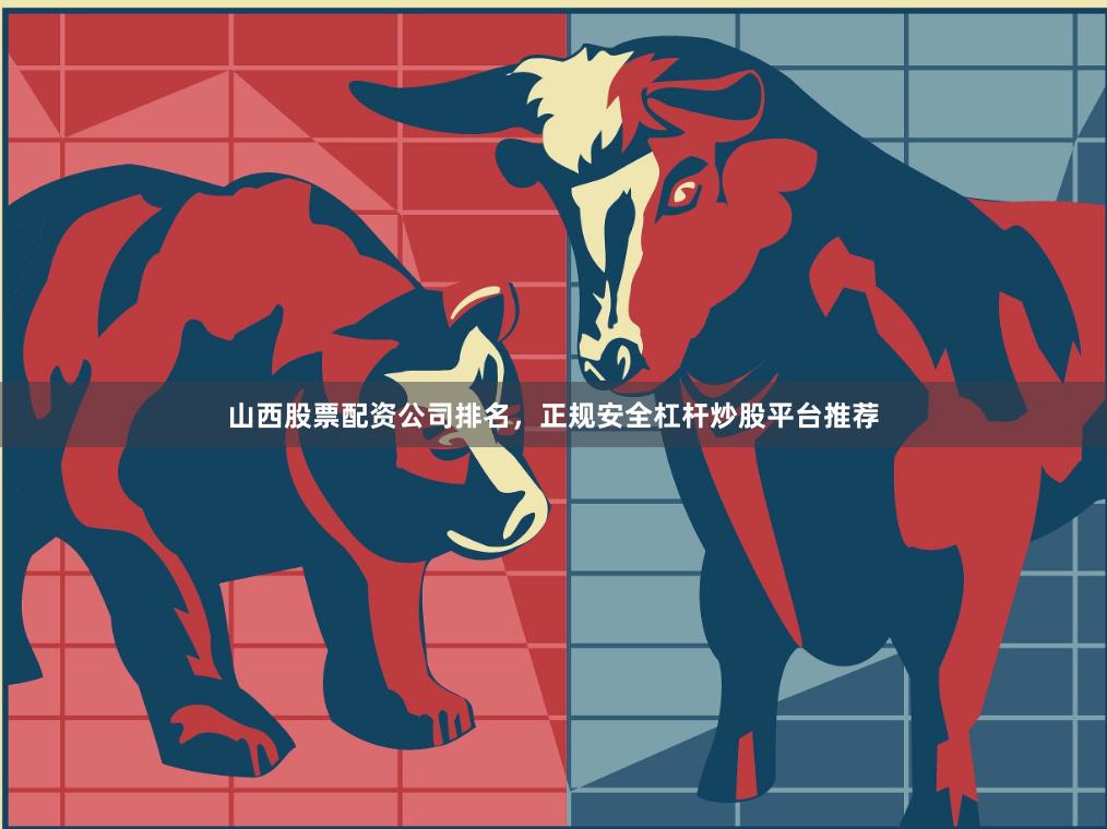 山西股票配资公司排名，正规安全杠杆炒股平台推荐