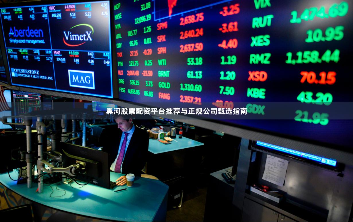 黑河股票配资平台推荐与正规公司甄选指南
