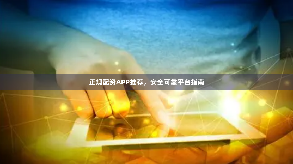 正规配资APP推荐，安全可靠平台指南