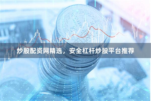 炒股配资网精选，安全杠杆炒股平台推荐