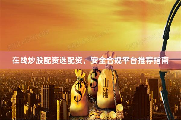 在线炒股配资选配资，安全合规平台推荐指南