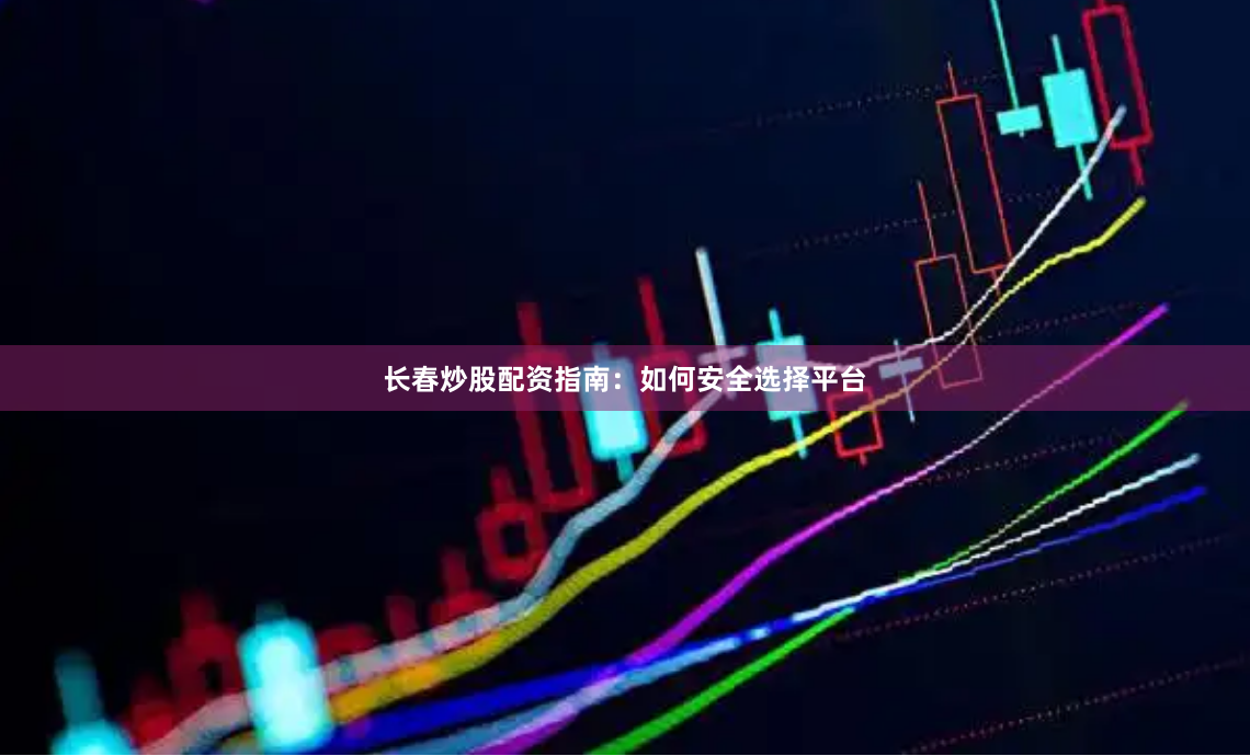 长春炒股配资指南：如何安全选择平台