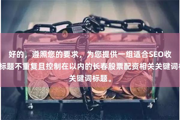好的，遵照您的要求，为您提供一组适合SEO收录、标题不重复且控制在以内的长春股票配资相关关键词标题。